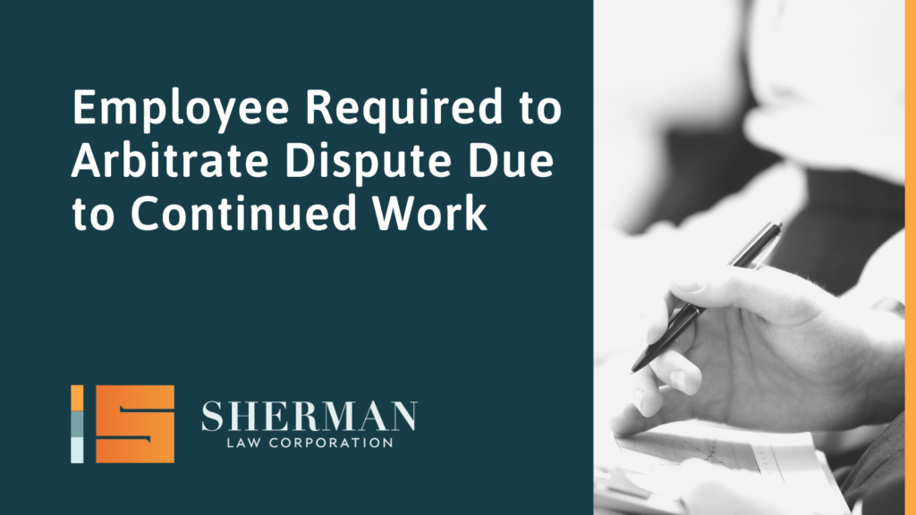 Employee Required to Arbitrate Dispute Due to Continued Work- california employment lawyer - sherman law corporation