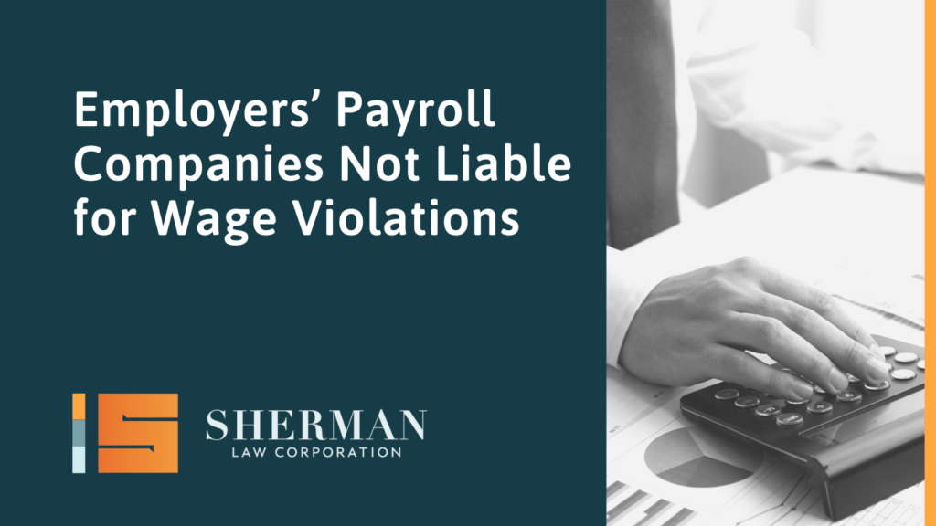 Employers’ Payroll Companies Not Liable for Wage Violations- california employment lawyer - sherman law corporation