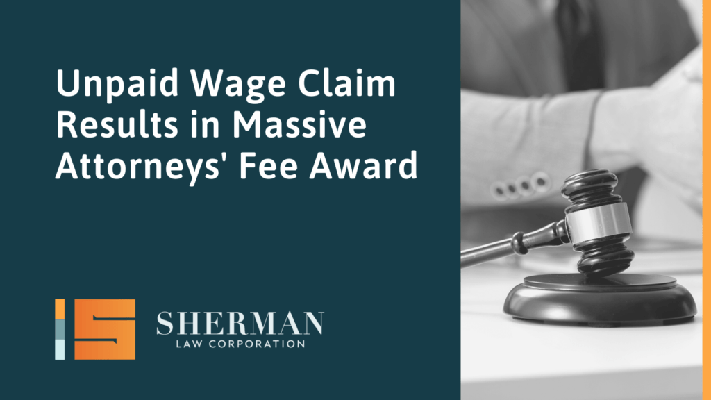 Unpaid Wage Claim Results in Massive Attorneys' Fee Award- california employment lawyer - sherman law corporation