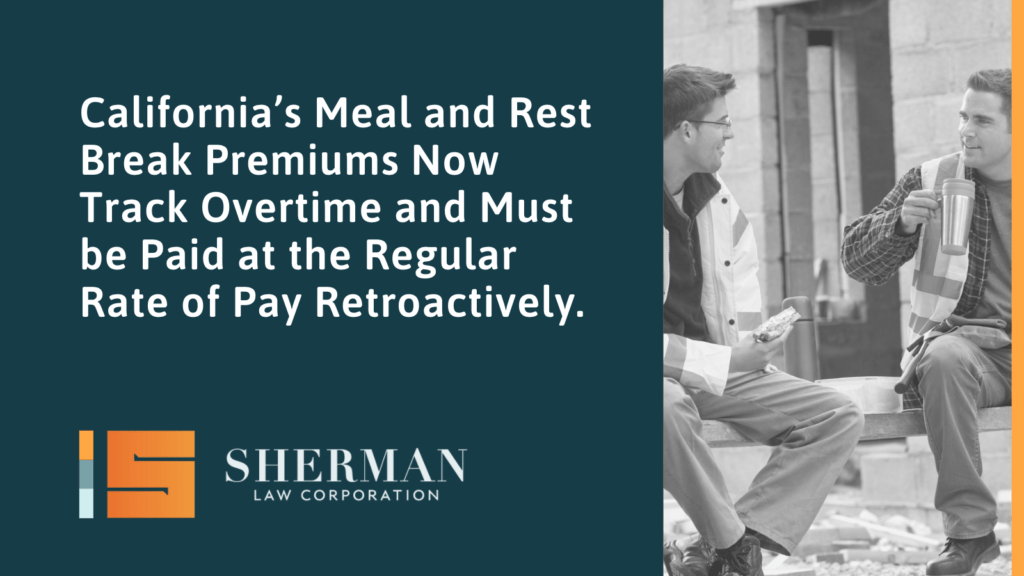 California’s Meal and Rest Break Premiums Now Track Overtime and Must be Paid at the Regular Rate of Pay Retroactively. - sherman law corporation