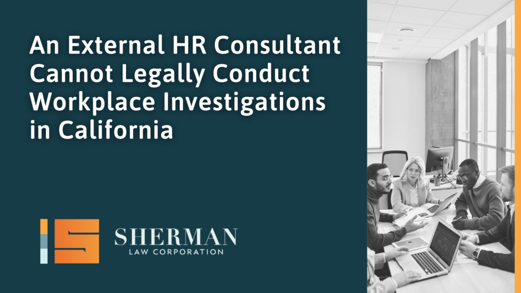 An External HR Consultant Cannot Legally Conduct Workplace Investigations in California - callifornia employment law - sherman law corporation